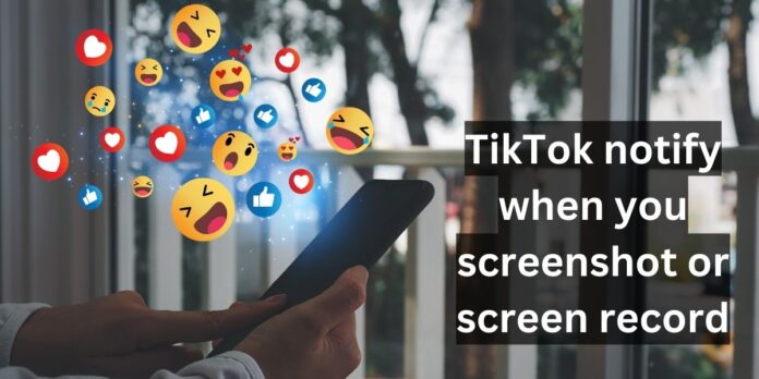 Does TikTok notify when you screenshot or screen record?